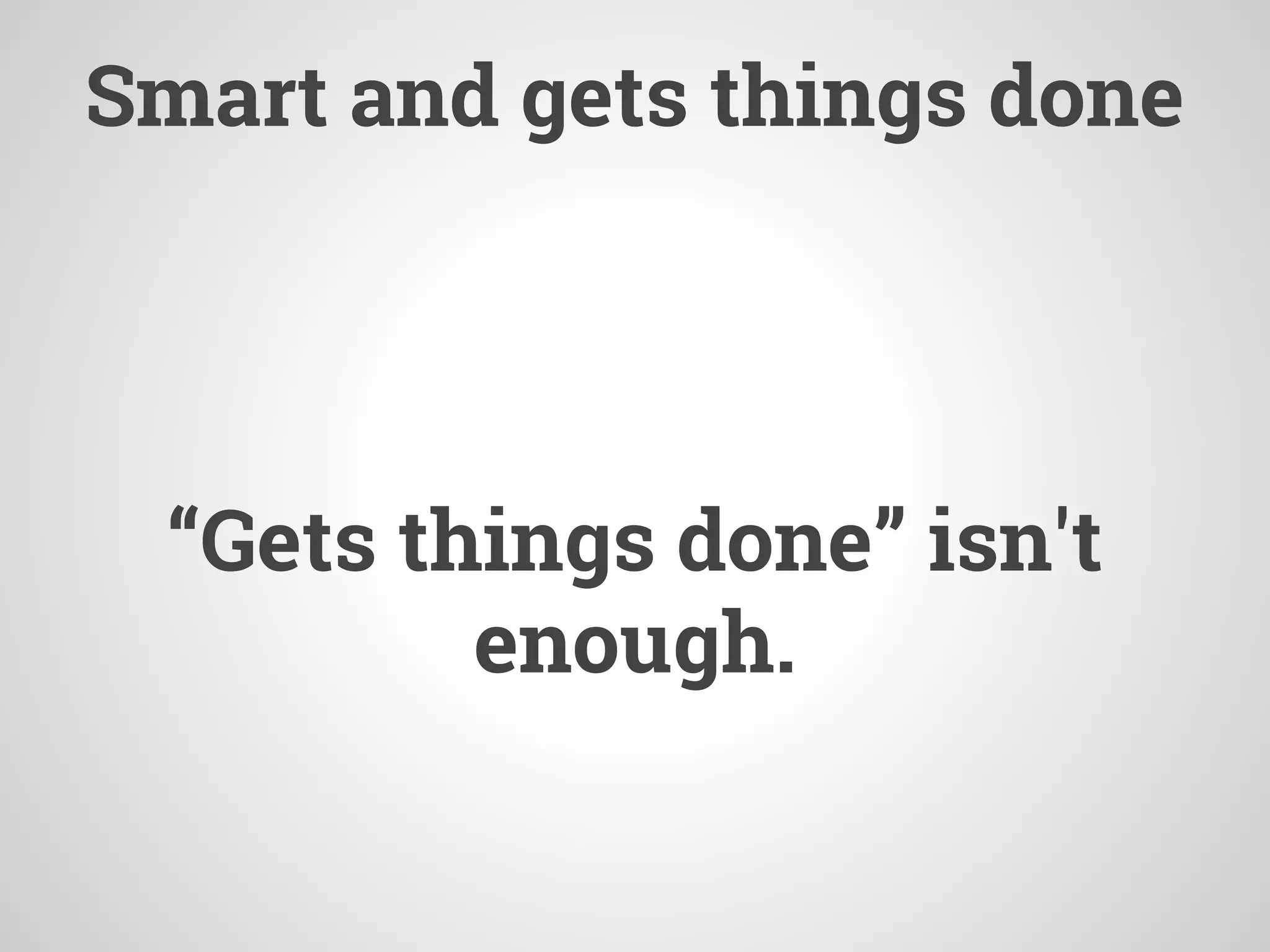 Smart and gets things done
“Gets things done” isn't
enough.
 