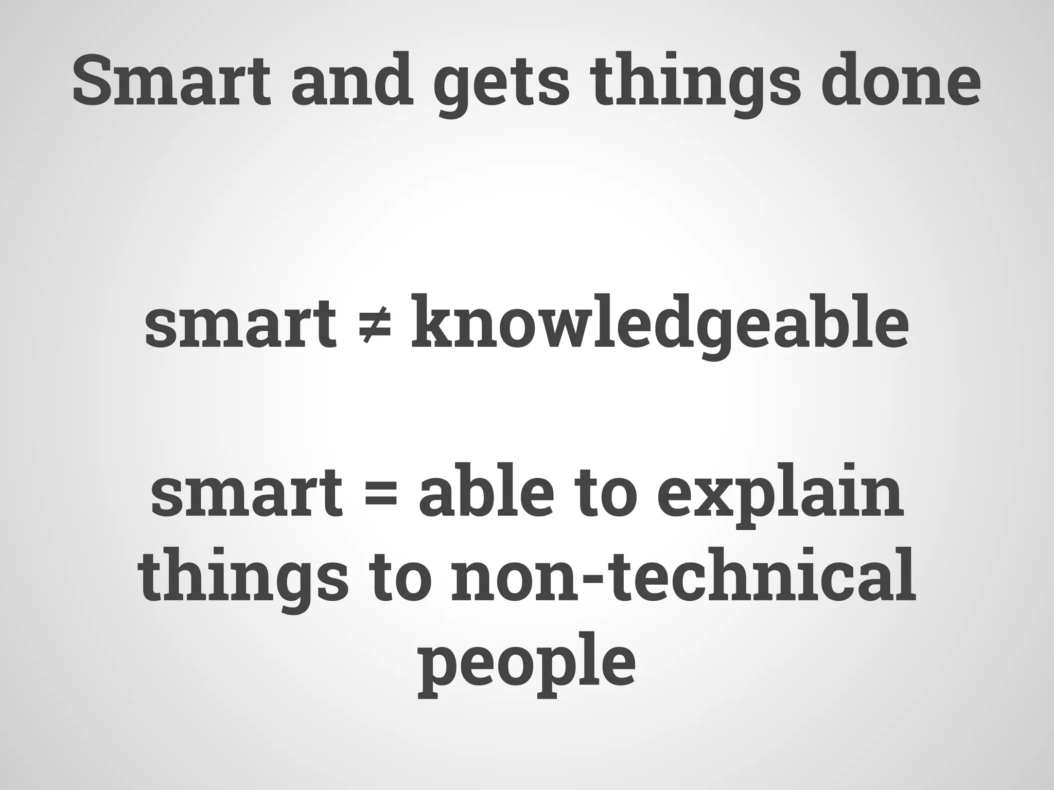 Smart and gets things done
smart ≠ knowledgeable
smart = able to explain
things to non-technical
people
 