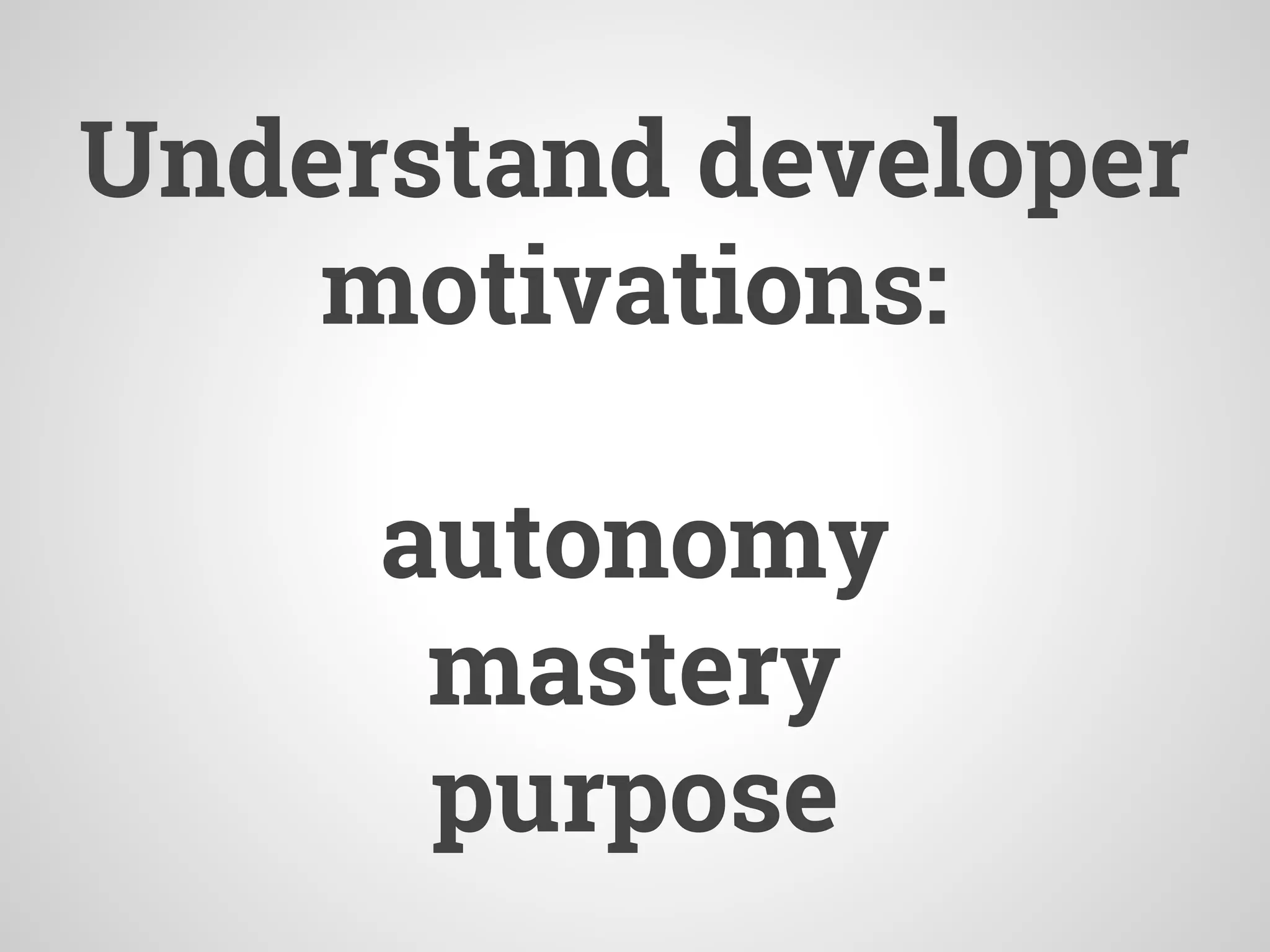 Understand developer
motivations:
autonomy
mastery
purpose
 
