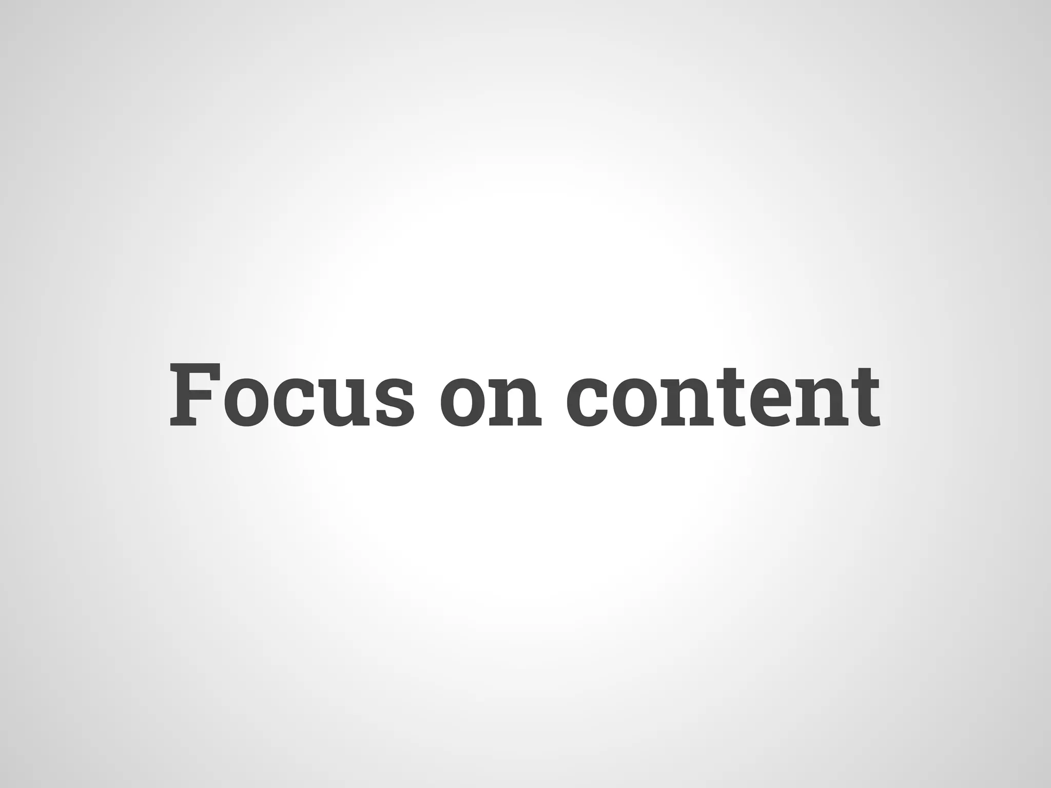 Focus on content
 