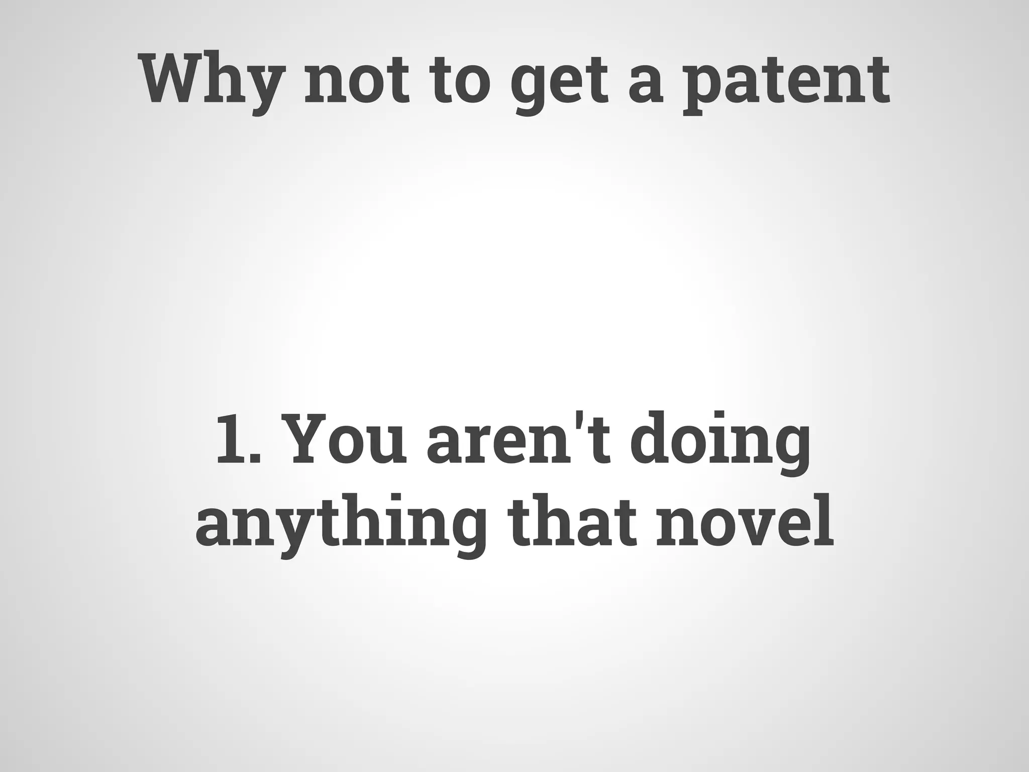 Why not to get a patent
1. You aren't doing
anything that novel
 