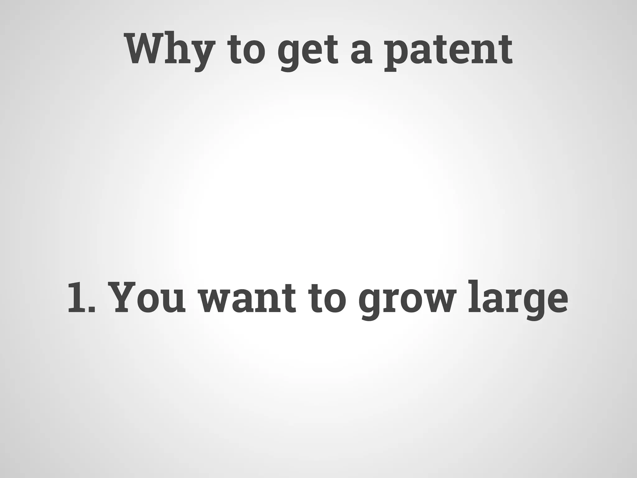 Why to get a patent
1. You want to grow large
 