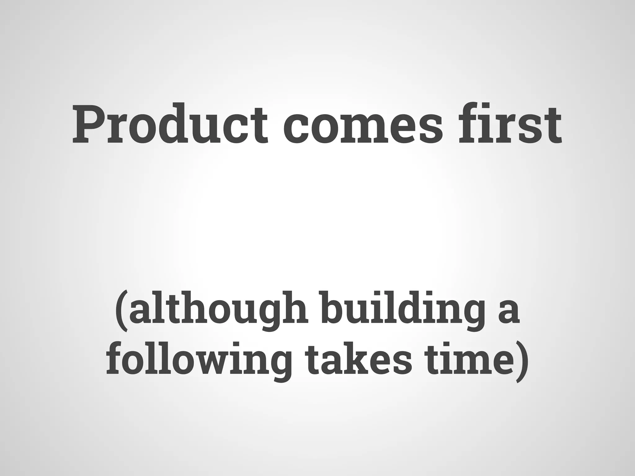 Product comes first
(although building a
following takes time)
 