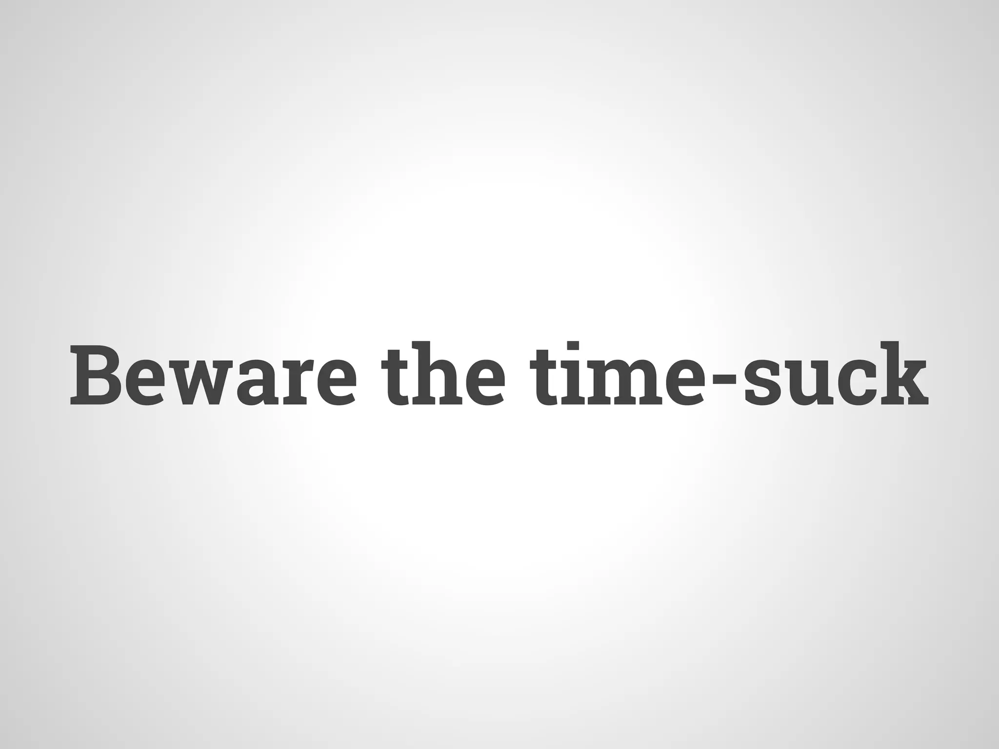 Beware the time-suck
 