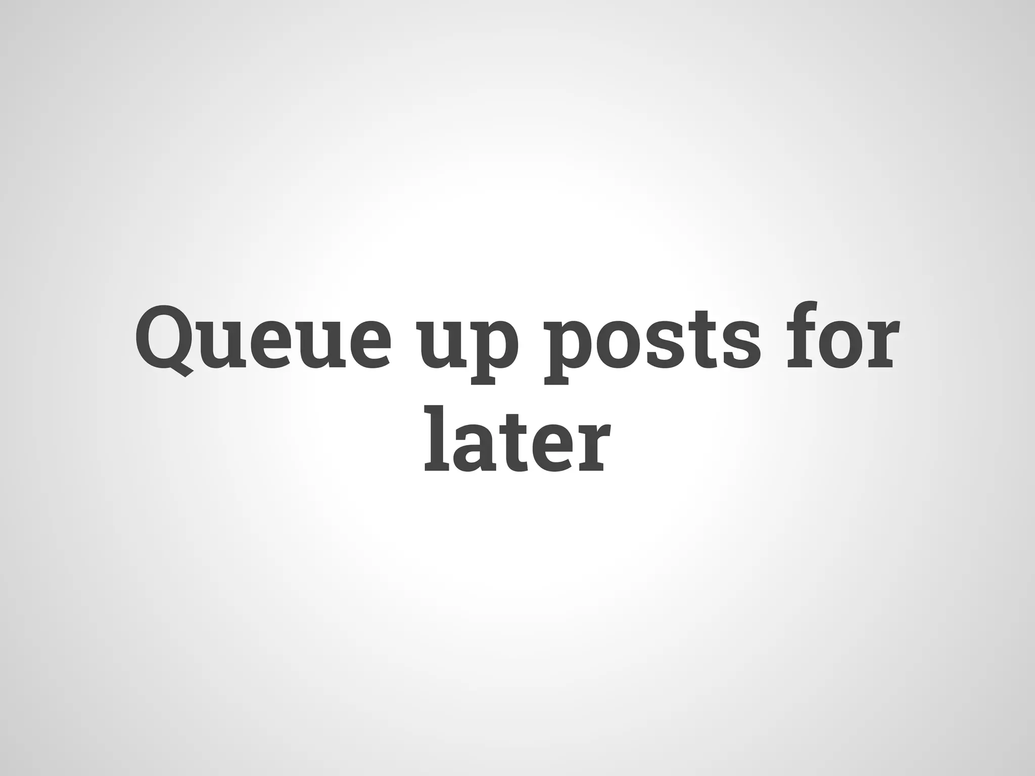 Queue up posts for
later
 