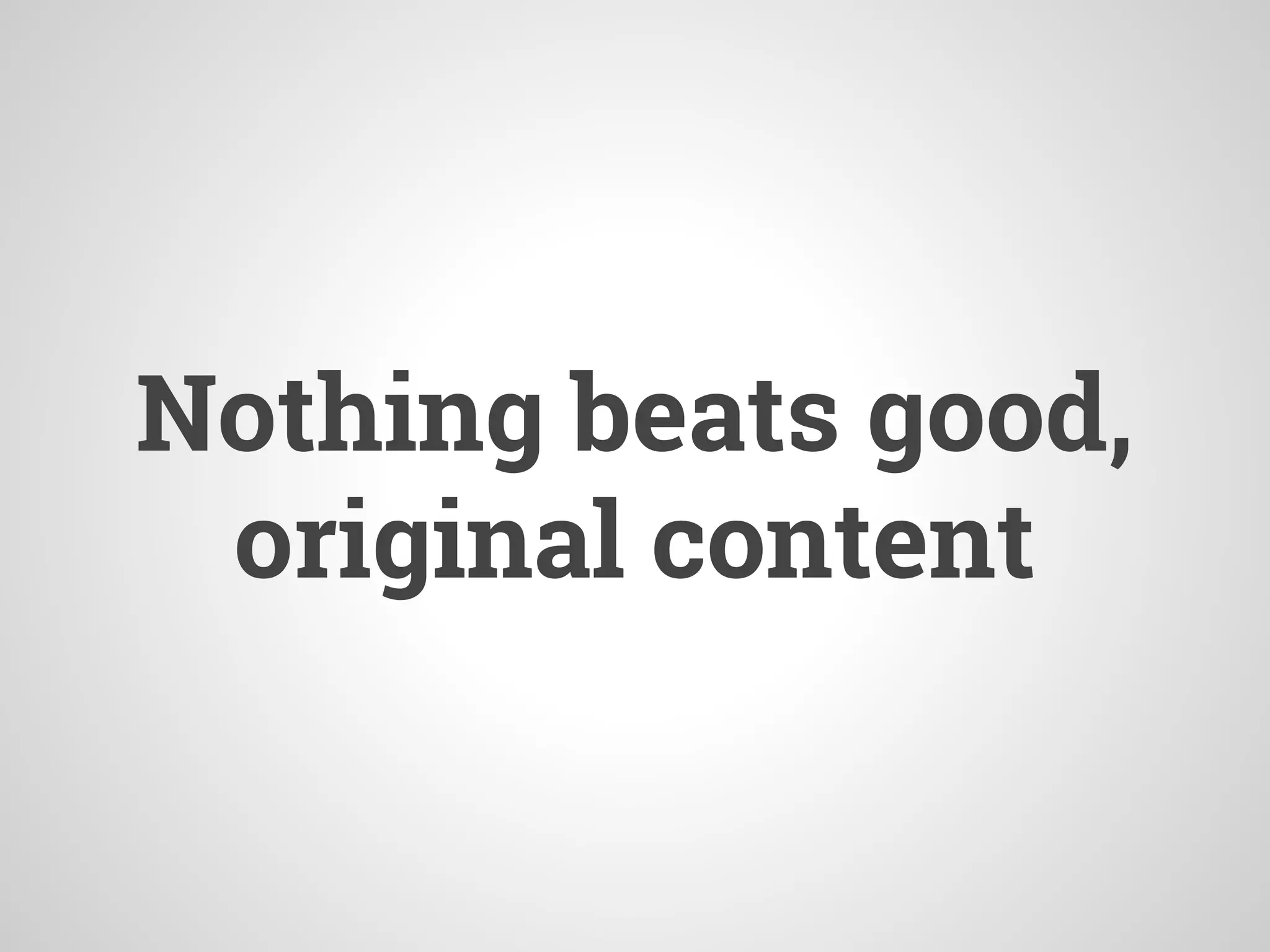 Nothing beats good,
original content
 