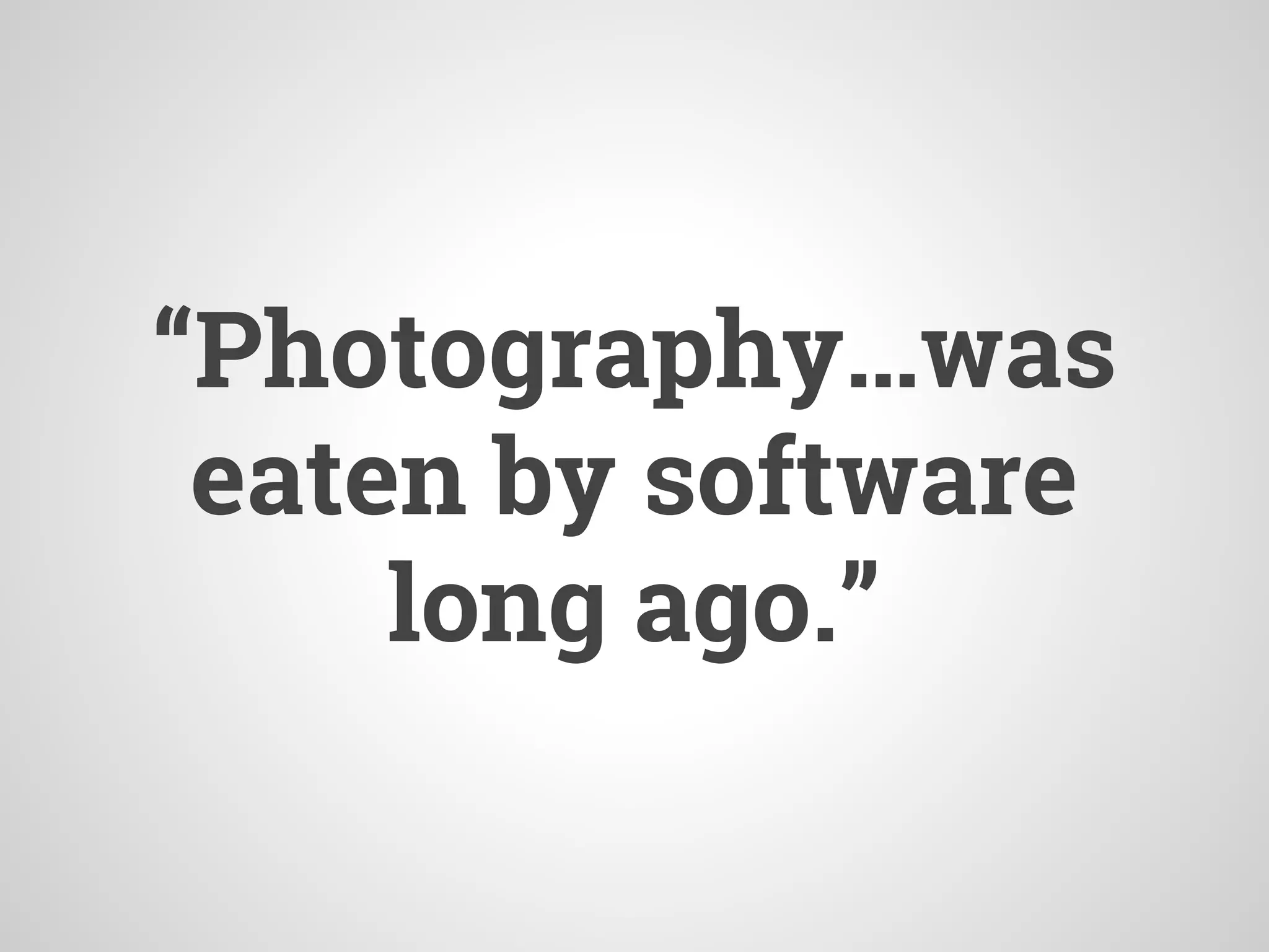 “Photography…was
eaten by software
long ago.”
 