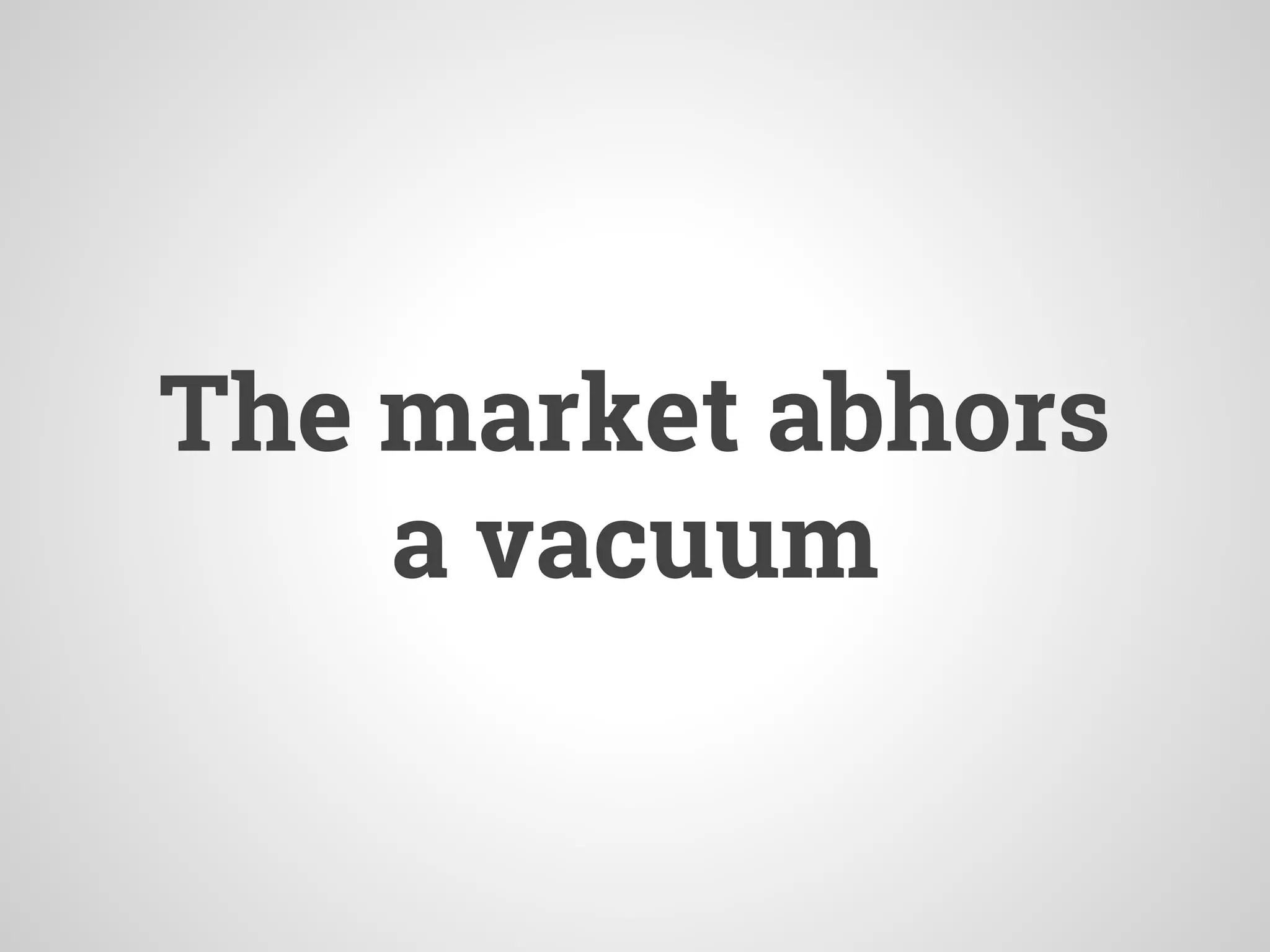The market abhors
a vacuum
 