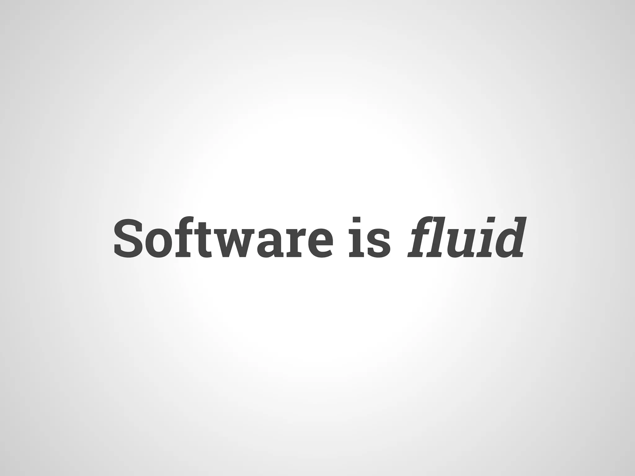 Software is fluid
 