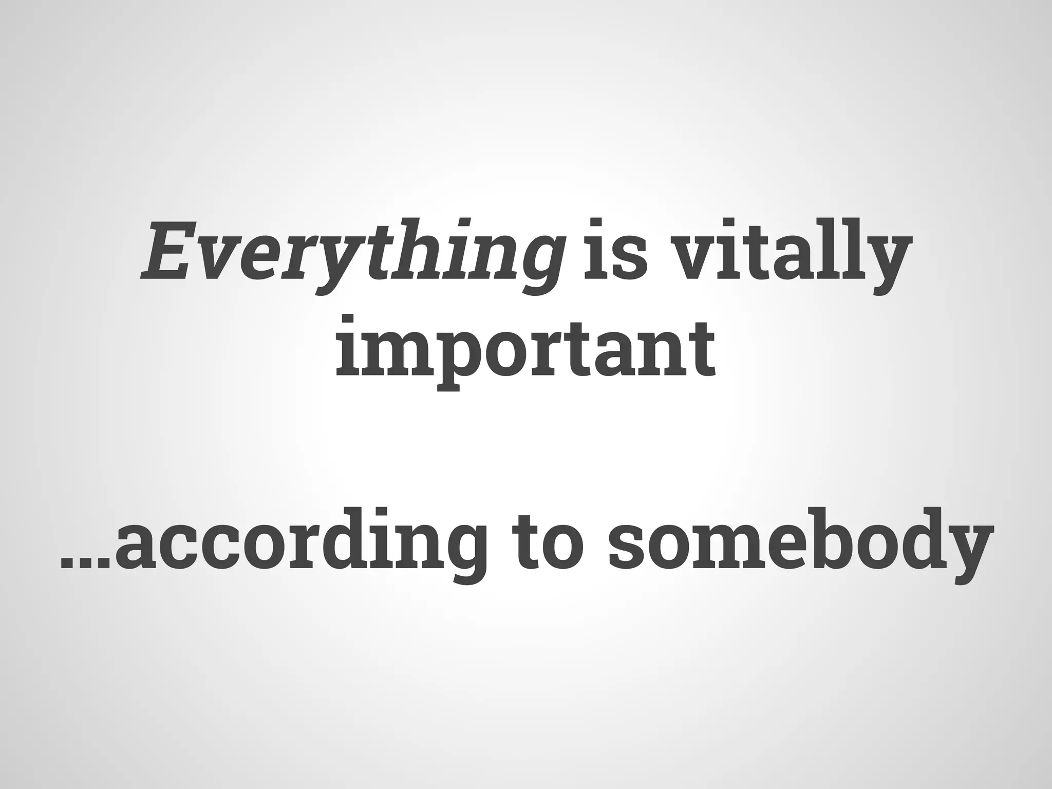 Everything is vitally
important
…according to somebody
 