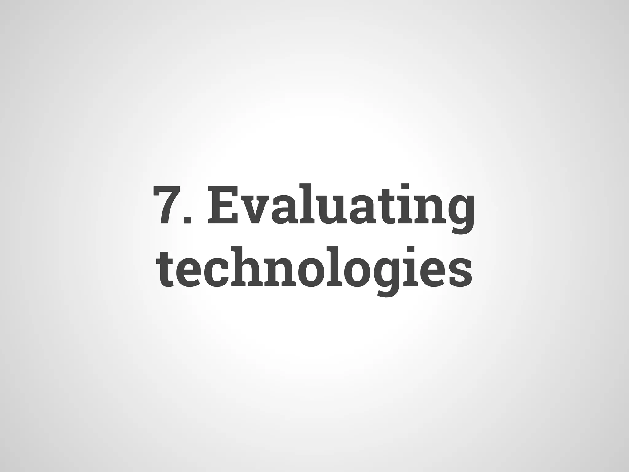 7. Evaluating
technologies
 