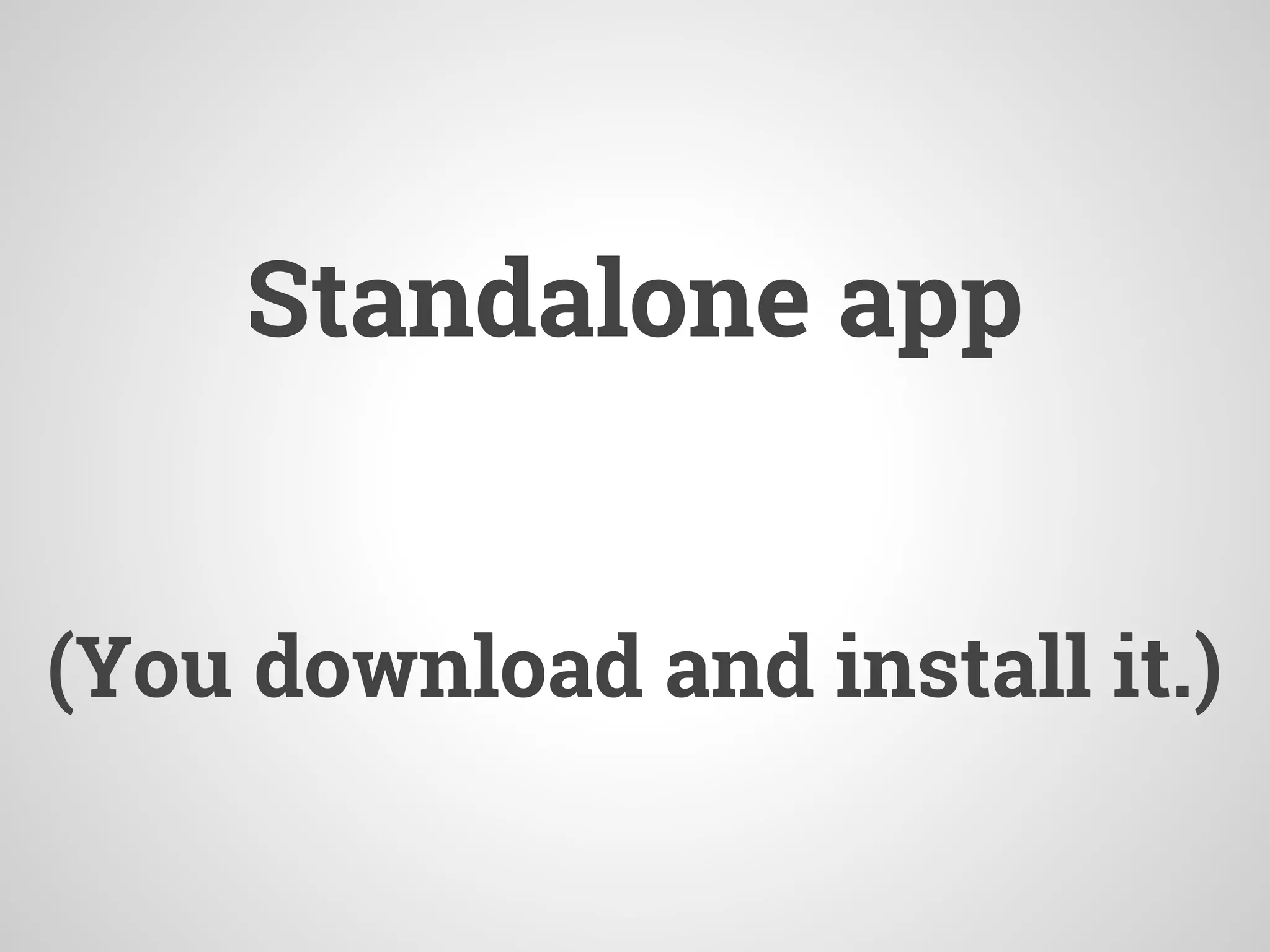 Standalone app
(You download and install it.)
 