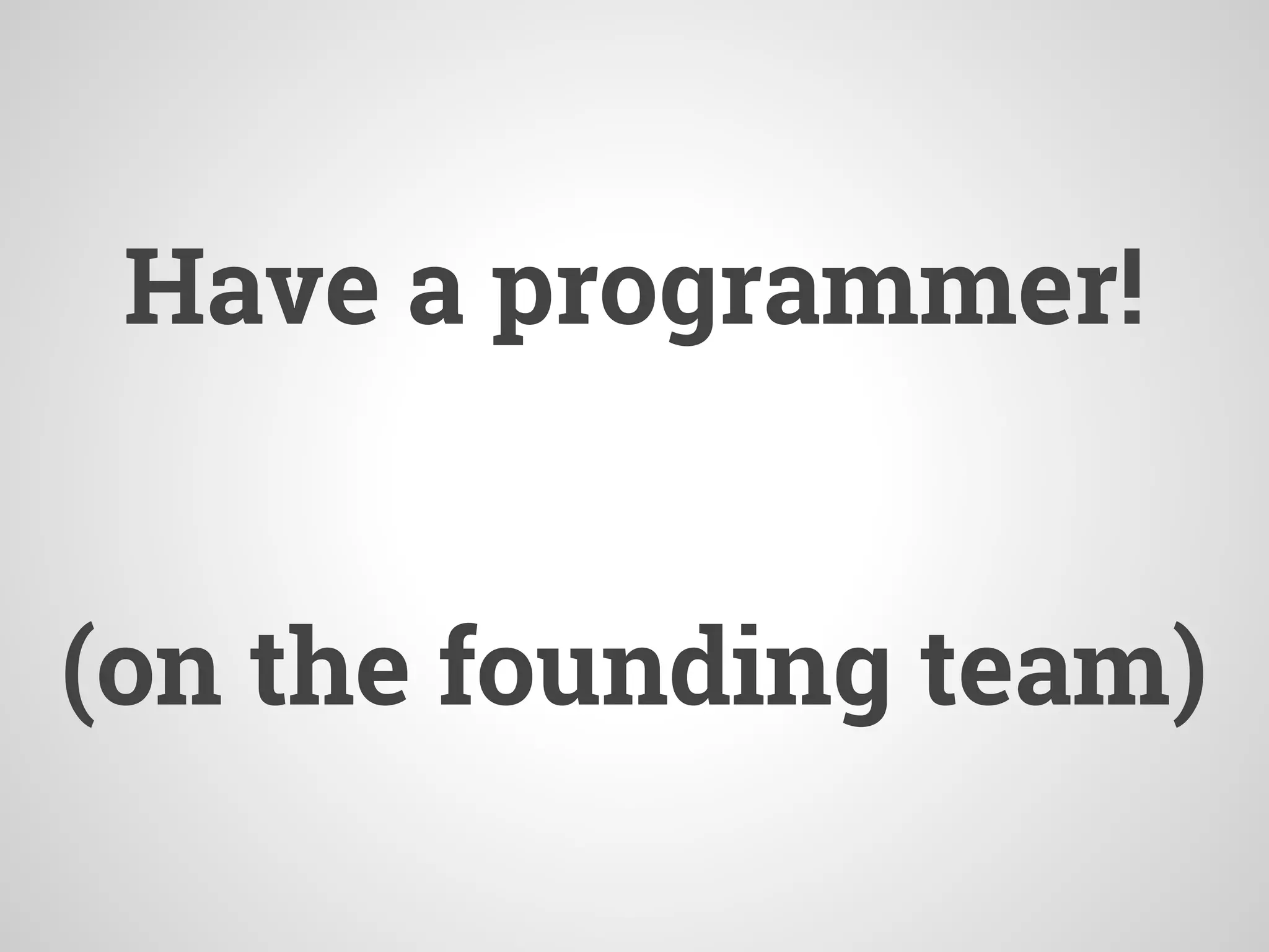 Have a programmer!
(on the founding team)
 