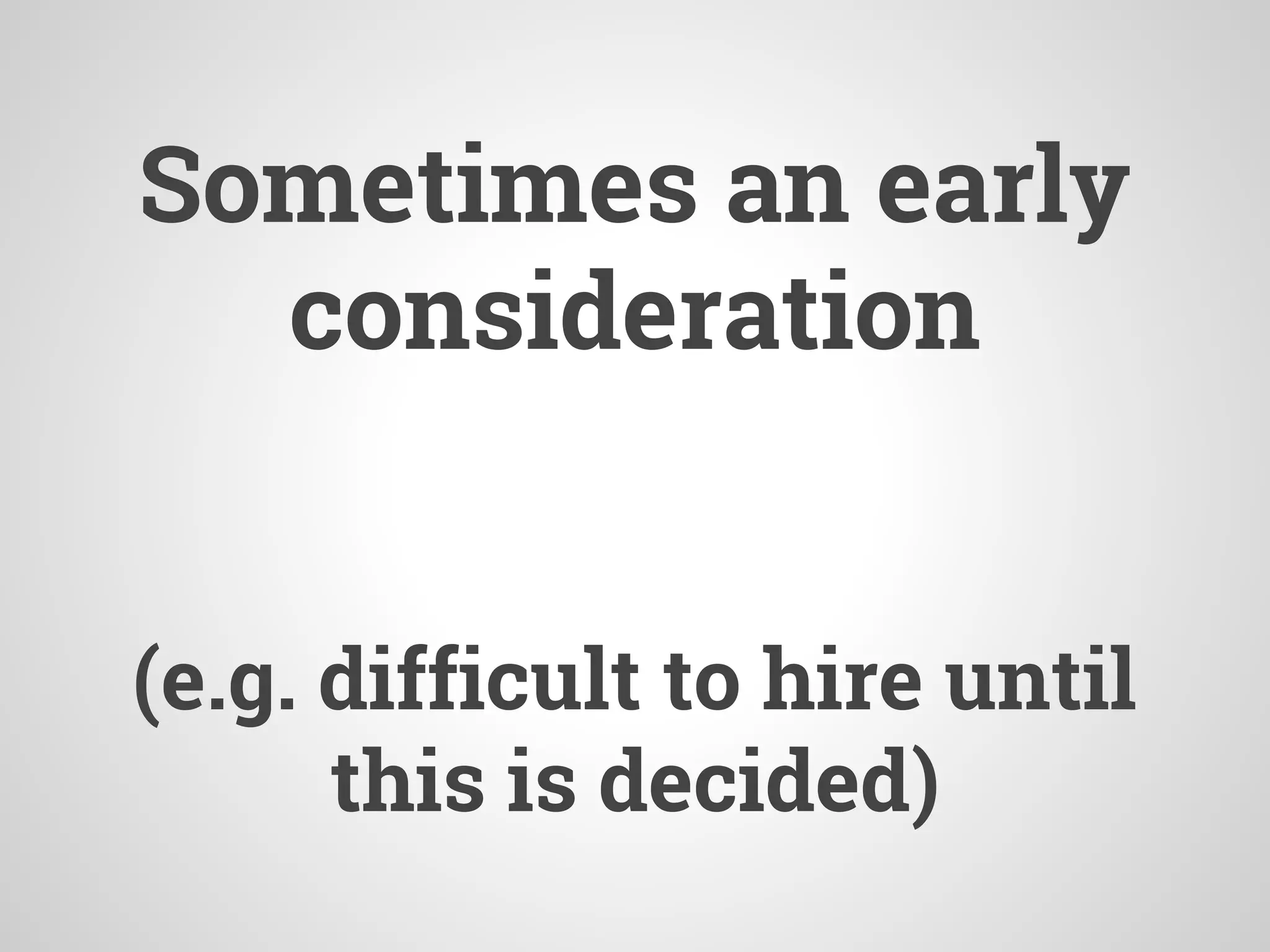 Sometimes an early
consideration
(e.g. difficult to hire until
this is decided)
 