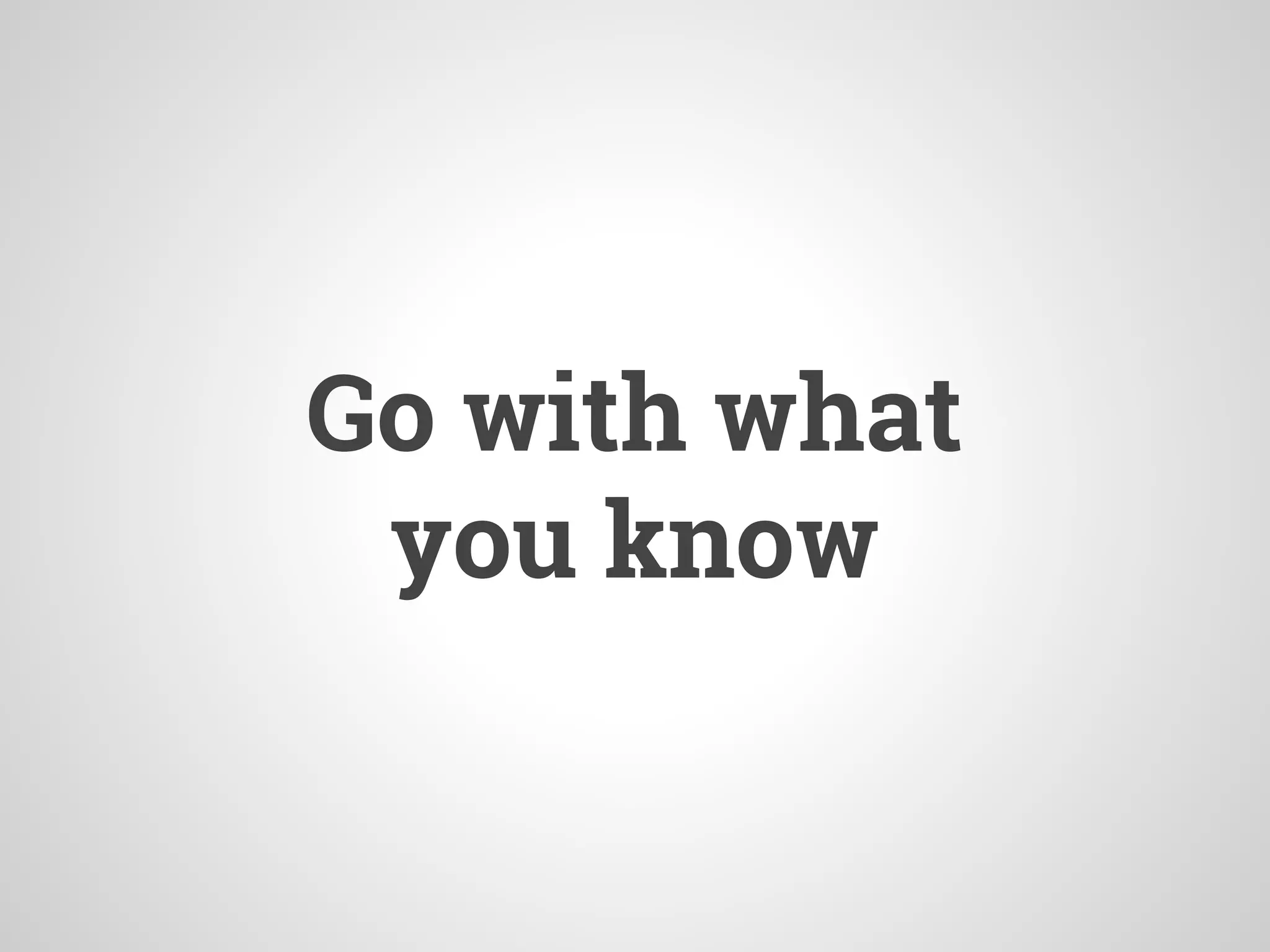 Go with what
you know
 