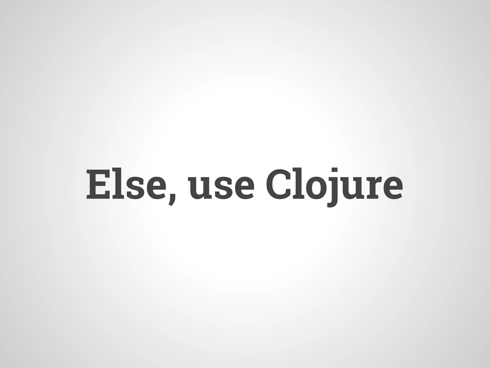 Else, use Clojure
 
