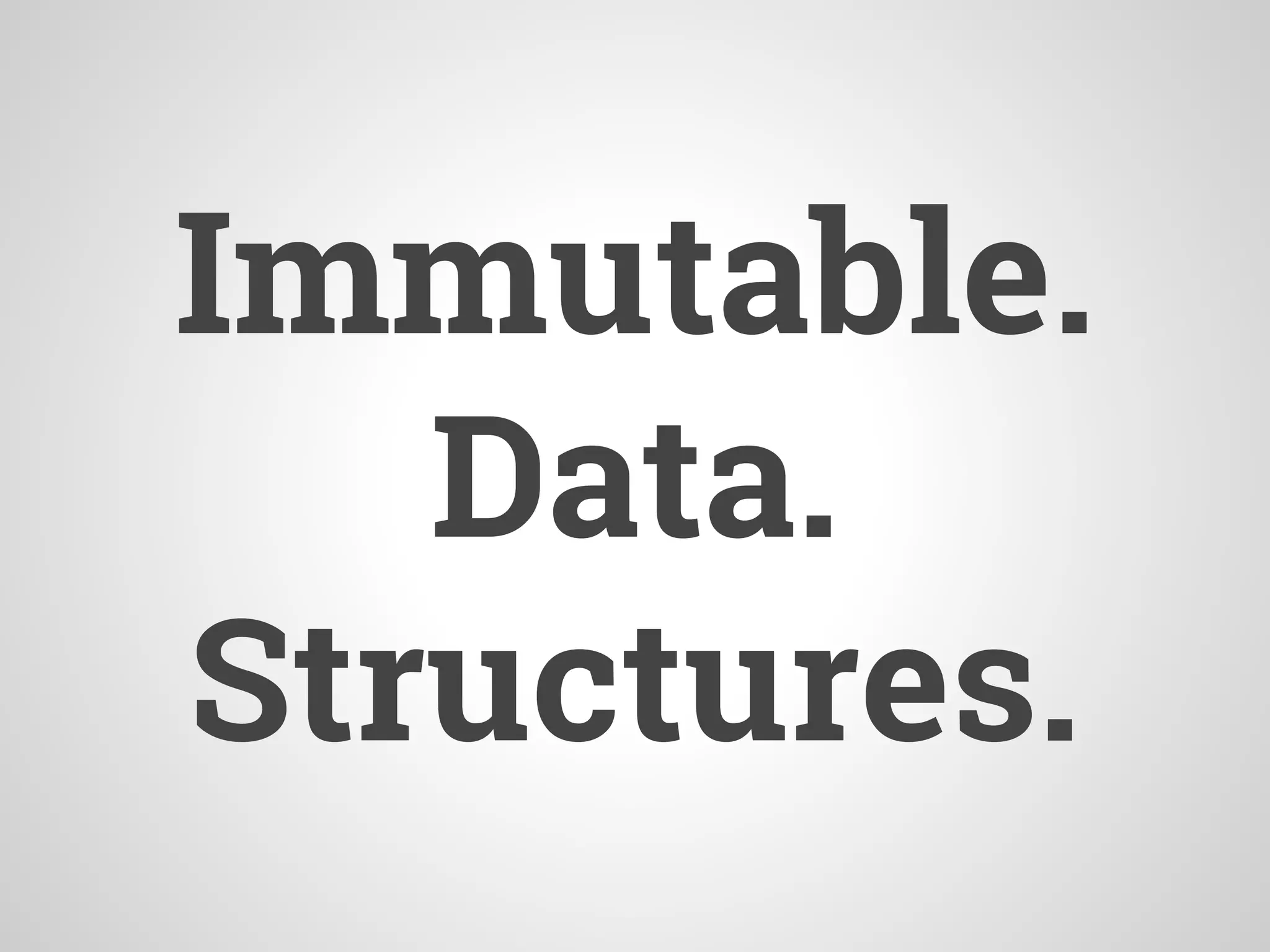 Immutable.
Data.
Structures.
 