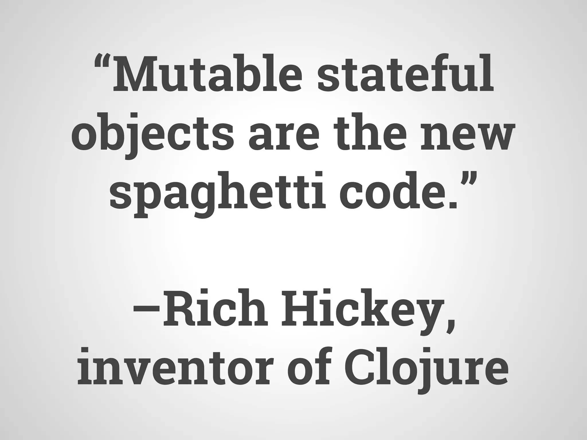 “Mutable stateful
objects are the new
spaghetti code.”
–Rich Hickey,
inventor of Clojure
 