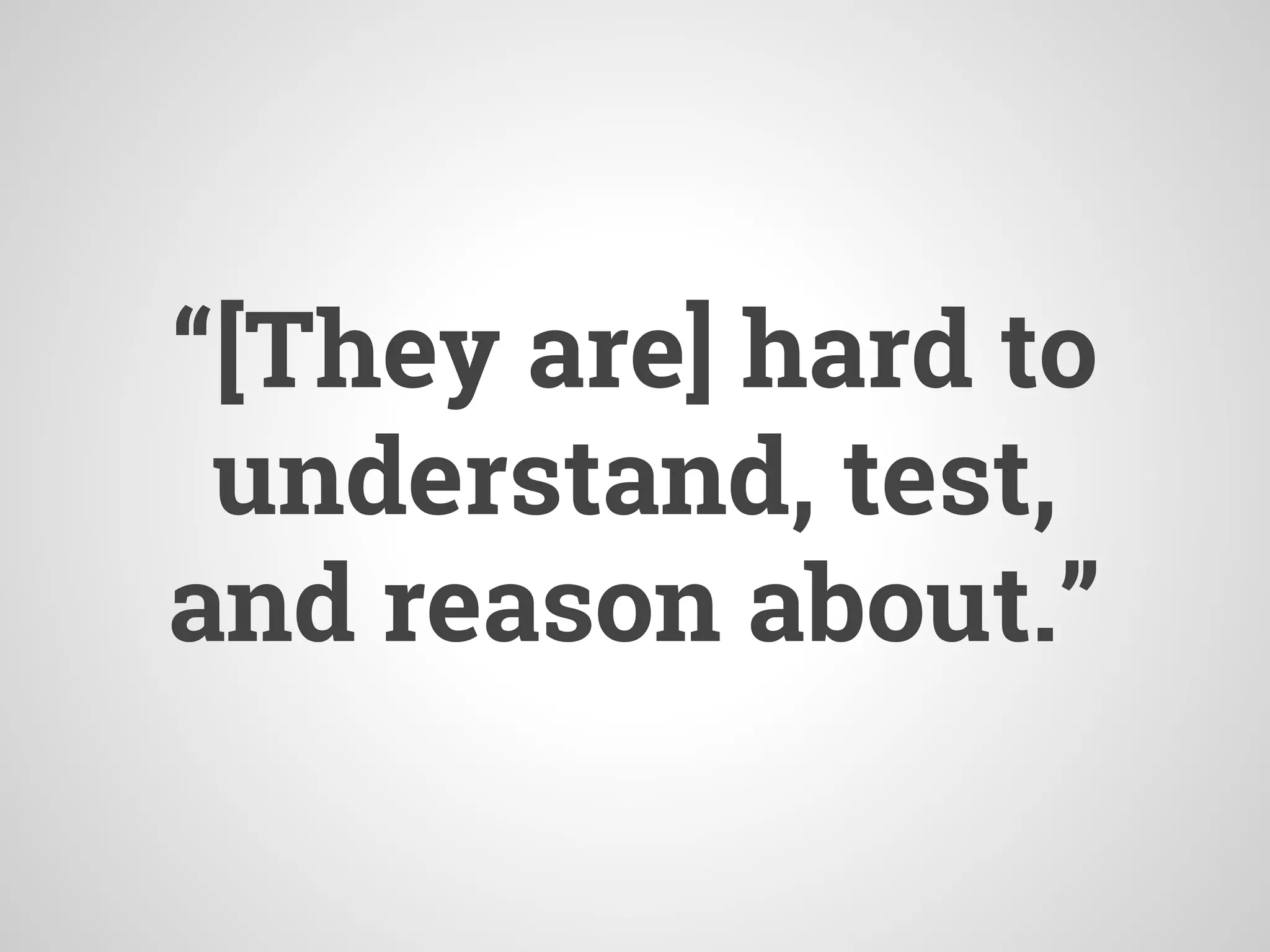 “[They are] hard to
understand, test,
and reason about.”
 