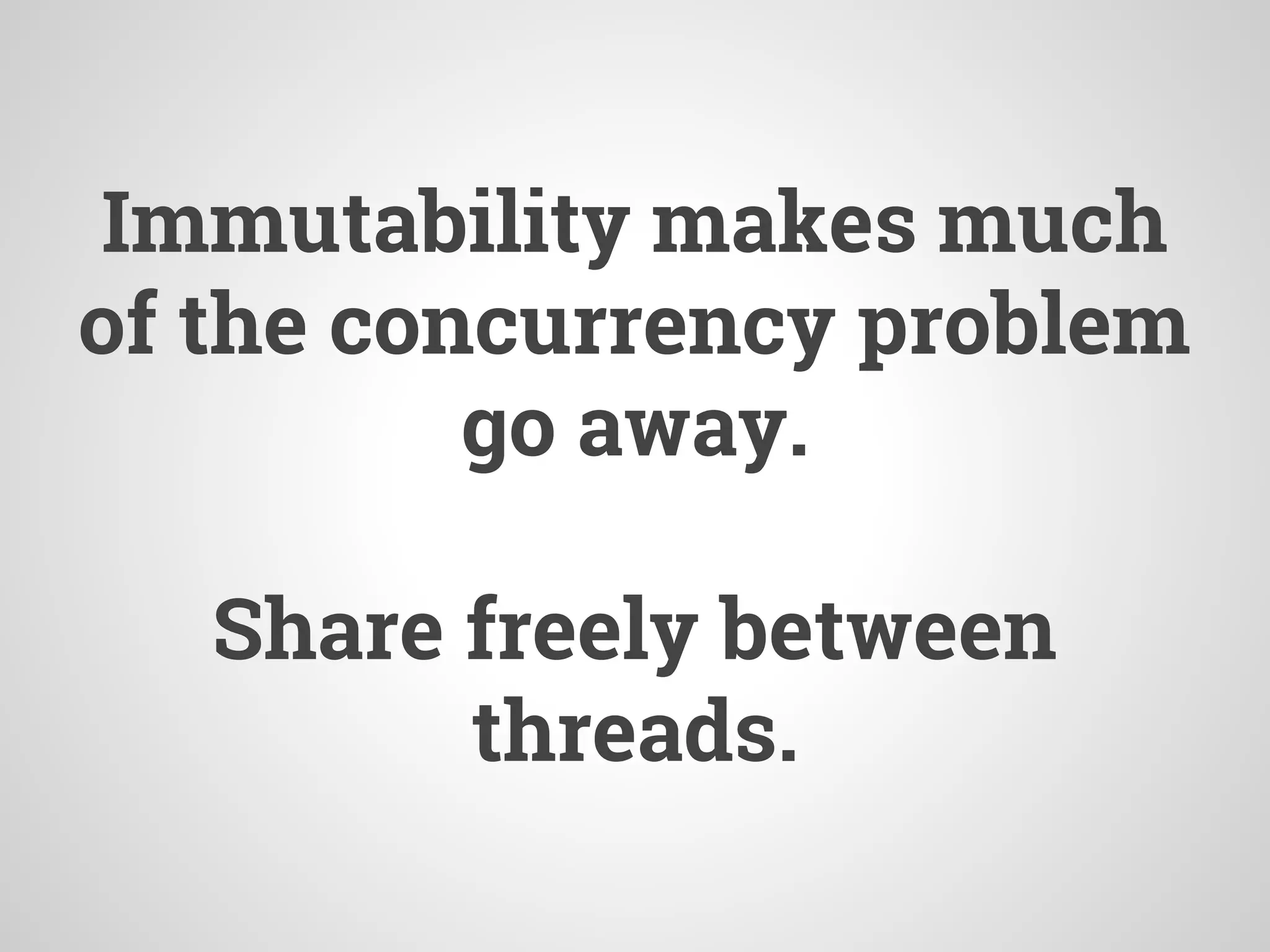 Immutability makes much
of the concurrency problem
go away.
Share freely between
threads.
 