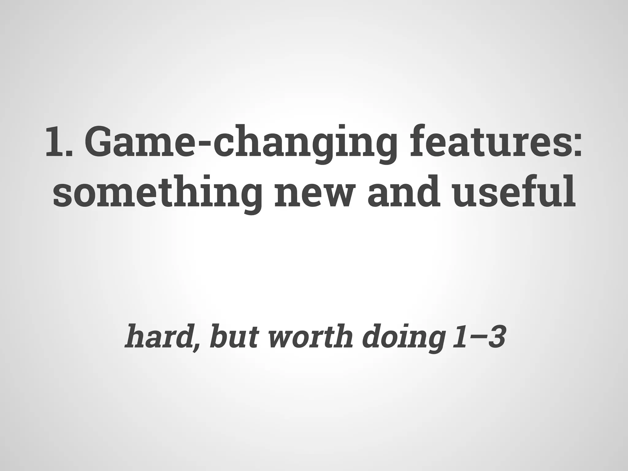 1. Game-changing features:
something new and useful
hard, but worth doing 1–3
 