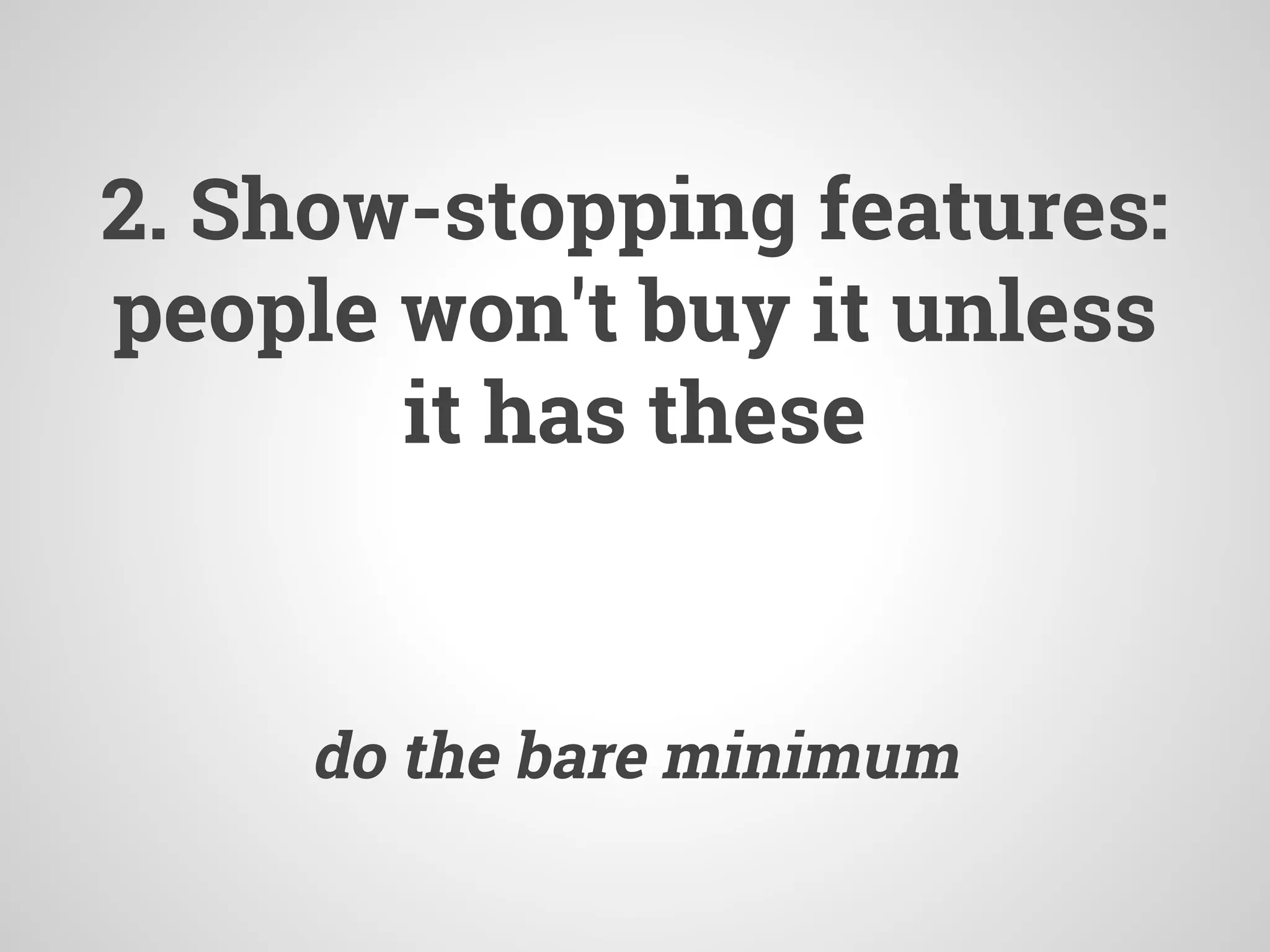 2. Show-stopping features:
people won't buy it unless
it has these
do the bare minimum
 