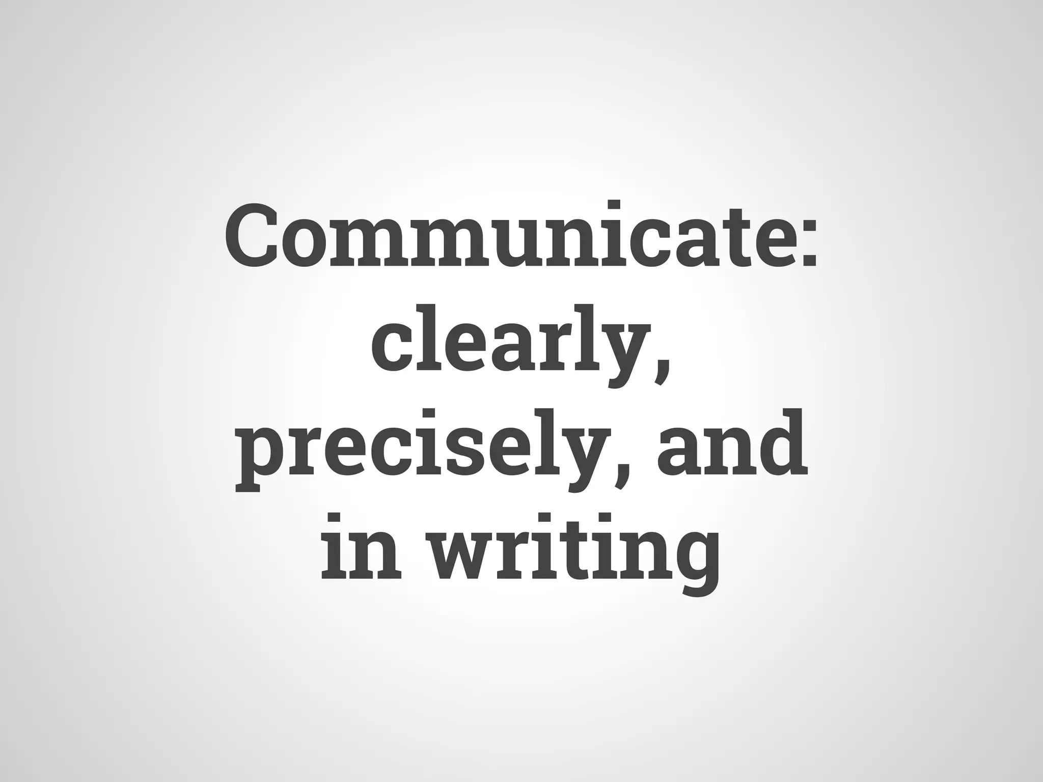 Communicate:
clearly,
precisely, and
in writing
 