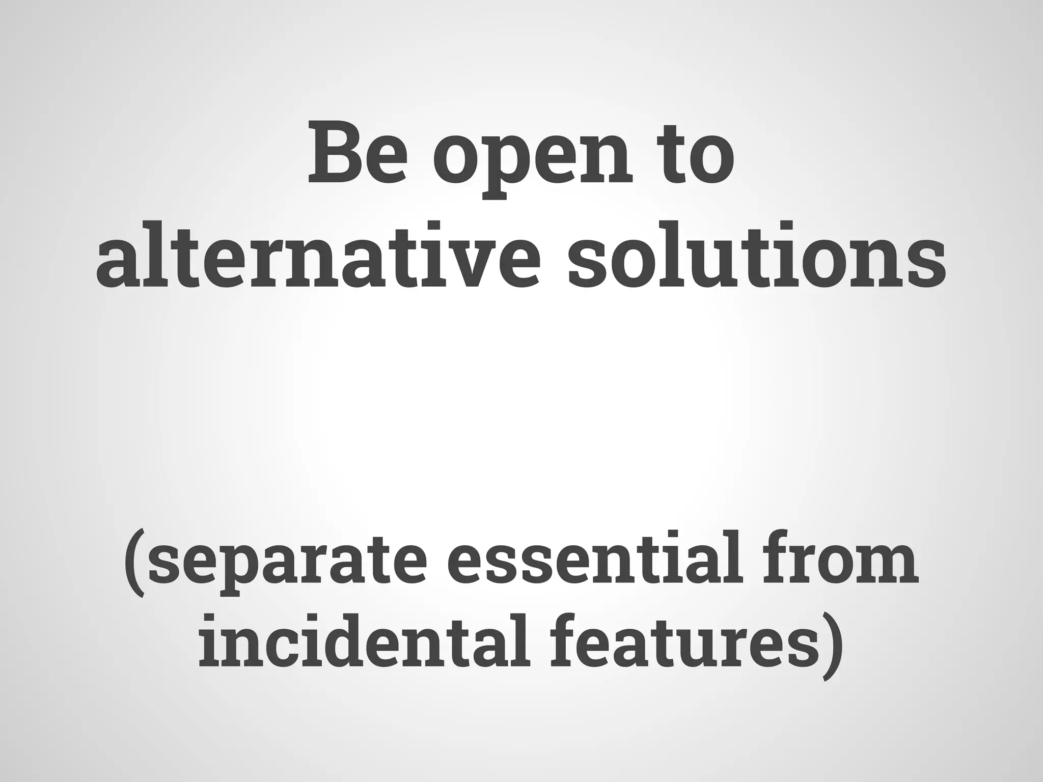 Be open to
alternative solutions
(separate essential from
incidental features)
 