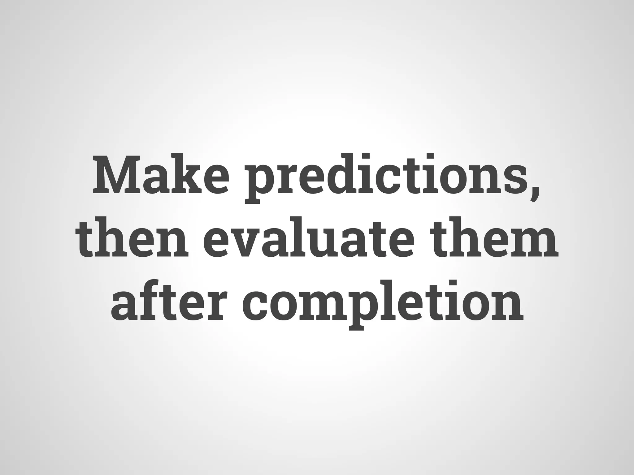 Make predictions,
then evaluate them
after completion
 