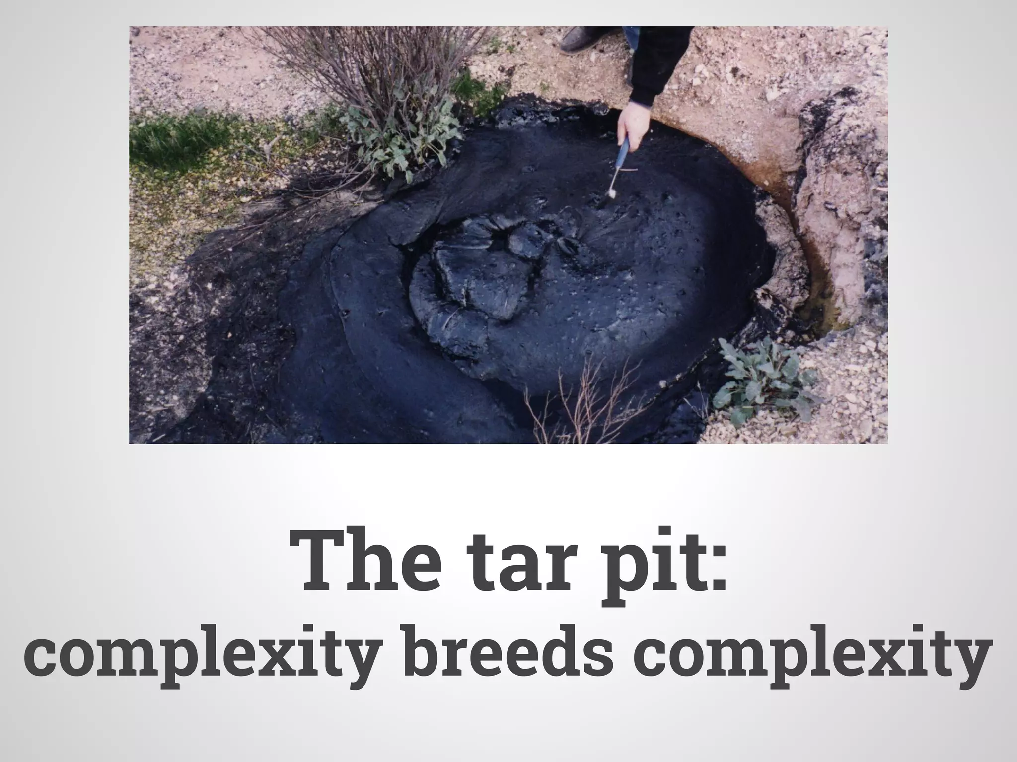 The tar pit:
complexity breeds complexity
 