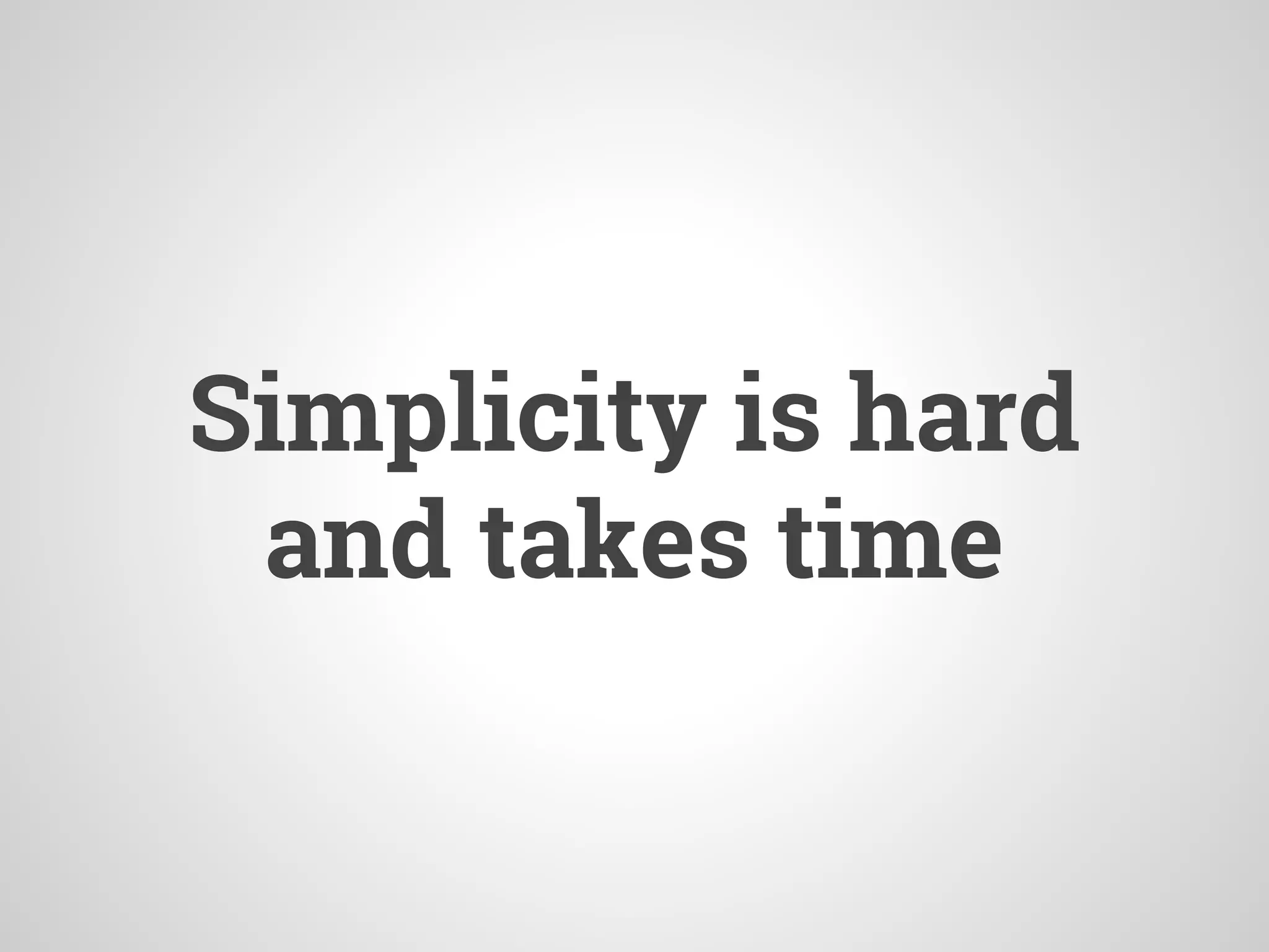 Simplicity is hard
and takes time
 
