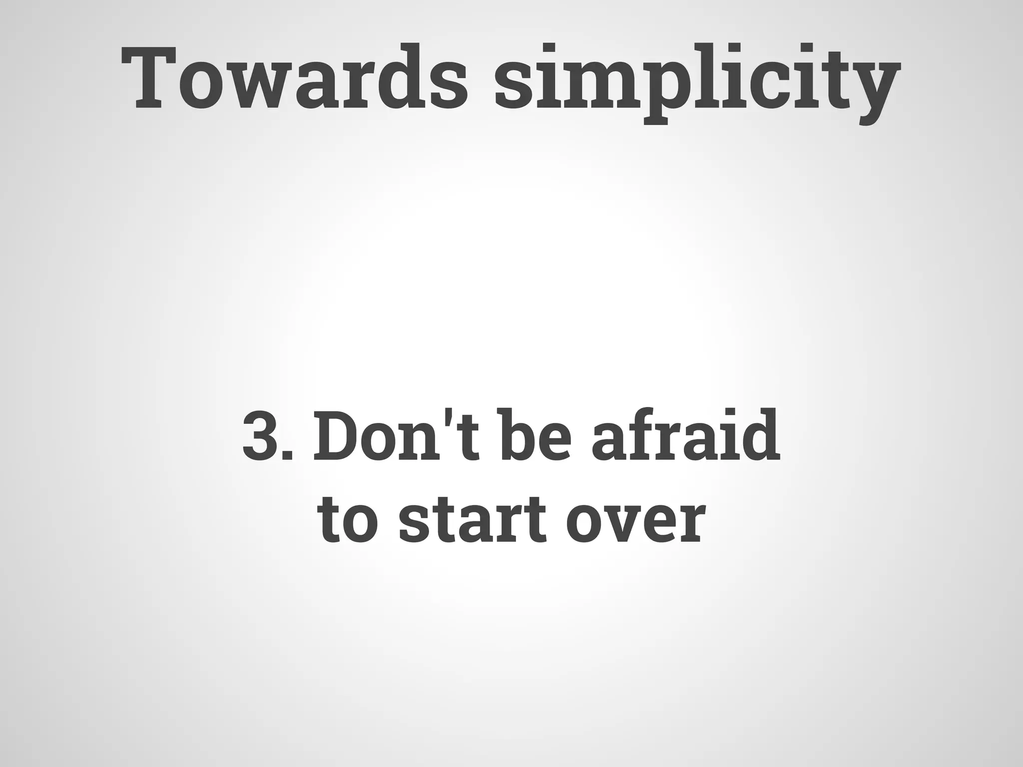 Towards simplicity
3. Don't be afraid
to start over
 
