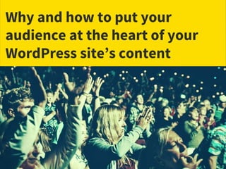 Why and how to put your
audience at the heart of your
WordPress site’s content
 