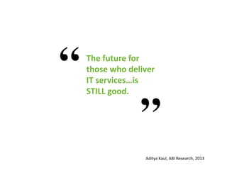 The future for
those who deliver
IT services…is
STILL good.
Aditya Kaul, ABI Research, 2013
 