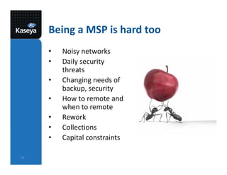 Being a MSP is hard too
• Noisy networks
• Daily security
threats
• Changing needs of
backup, security
• How to remote and
when to remote
• Rework
• Collections
• Capital constraints
17
 