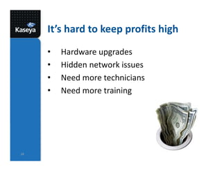 It’s hard to keep profits high
• Hardware upgrades
• Hidden network issues
• Need more technicians
• Need more training
18
 