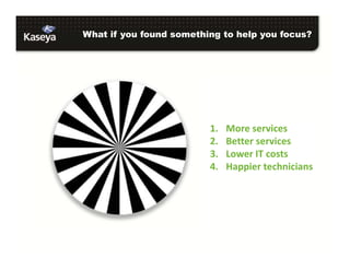 What if you found something to help you focus?
1. More services
2. Better services
3. Lower IT costs
4. Happier technicians
 