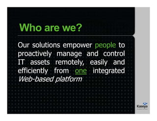 Our solutions empower people to
proactively manage and control
IT assets remotely, easily and
efficiently from one integrated
Web-based platform
Who are we?
 