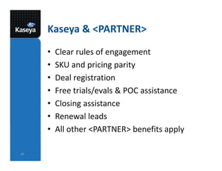 Kaseya & <PARTNER>
• Clear rules of engagement
• SKU and pricing parity
• Deal registration
• Free trials/evals & POC assistance
• Closing assistance
• Renewal leads
• All other <PARTNER> benefits apply
40
 