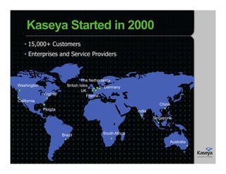 Kaseya Started in 2000
• 15,000+ Customers
• Enterprises and Service Providers
Washington
California
Virginia
Florida
Brazil
The Netherlands
UK
France
GermanyBritish Isles
South Africa
India
China
Singapore
Australia
 