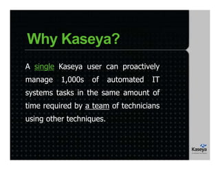 Why Kaseya?
A single Kaseya user can proactively
manage 1,000s of automated IT
systems tasks in the same amount of
time required by a team of technicians
using other techniques.
 