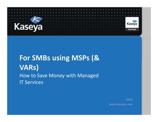 For SMBs using MSPs (&
VARs)
How to Save Money with Managed
IT Services
2014
www.kaseya.com
 