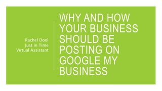 WHY AND HOW
YOUR BUSINESS
SHOULD BE
POSTING ON
GOOGLE MY
BUSINESS
Rachel Dool
Just in Time
Virtual Assistant
 