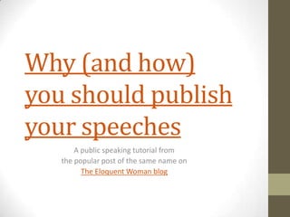 Why (and how)
you should publish
your speeches
       A public speaking tutorial from
   the popular post of the same name on
         The Eloquent Woman blog
 