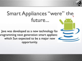 Smart Appliances “were” the
future...
Java was developed as a new technology for
programming next generation smart appliances,
which Sun expected to be a major new
opportunity.
 