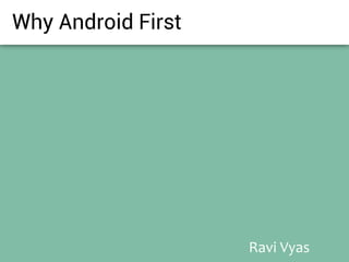 Why Android First




                    Ravi Vyas
 