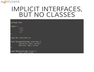 IMPLICIT INTERFACES,
BUT NO CLASSES
packagemain
import(
"fmt"
"log"
"os"
)
typeDocinterface{}
typeDocumentStorageinterface{
Store(int,Doc)(error)
Get(int)(Doc,error)
}
typeMemoryStoragestruct{
docsmap[int]Doc
 