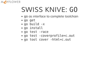 SWISS KNIVE: GO
goas interface to complete toolchain
go get
go build -x
go install
go test -race
go test -coverprofile=c.out
go tool cover -html=c.out
 