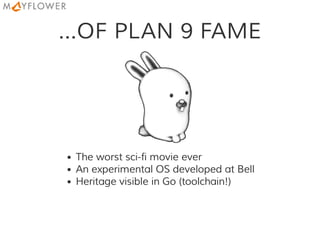 ...OF PLAN 9 FAME
The worst sci-fi movie ever
An experimental OS developed at Bell
Heritage visible in Go (toolchain!)
 