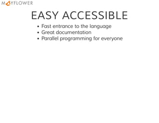 EASY ACCESSIBLE
Fast entrance to the language
Great documentation
Parallel programming for everyone
 